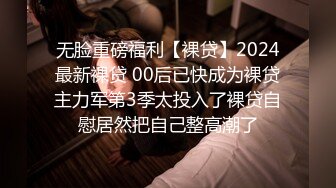 无脸重磅福利【裸贷】2024最新裸贷 00后已快成为裸贷主力军第3季太投入了裸贷自慰居然把自己整高潮了