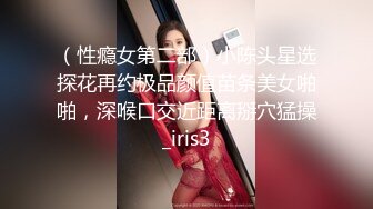 （性瘾女第二部）小陈头星选探花再约极品颜值苗条美女啪啪，深喉口交近距离掰穴猛操_iris3