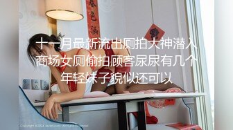 十一月最新流出厕拍大神潜入商场女厕偷拍顾客尿尿有几个年轻妹子貌似还可以