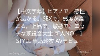 【中文字幕】ピアノで、感性が広がる。SEXで、感度が高まる。上品で、敏感で、エッチな现役音大生 新人NO．1 STYLE 黒岛玲衣 AVデビュー