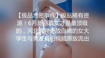 【极品泄密事件】极品稀有资源！6月新品真实才是最顶级的，河北清纯无敌白嫩的女大学生与男友自拍视频原版流出