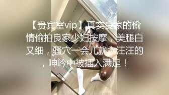 【贵宾室vip】真实良家的偷情偷拍良家少妇按摩，美腿白又细，骚穴一会儿就水汪汪的，呻吟中被插入满足！