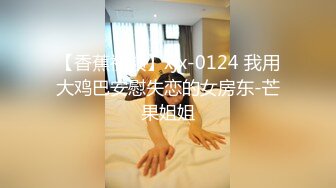 【香蕉视频】xjx-0124 我用大鸡巴安慰失恋的女房东-芒果姐姐