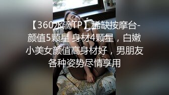 【360水滴TP】稀缺按摩台-颜值5颗星 身材4颗星，白嫩小美女颜值高身材好，男朋友各种姿势尽情享用