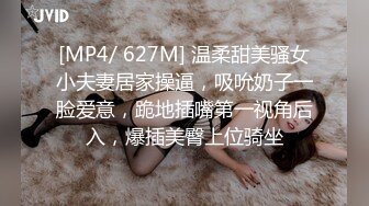 [MP4/ 627M] 温柔甜美骚女小夫妻居家操逼，吸吮奶子一脸爱意，跪地插嘴第一视角后入，爆插美臀上位骑坐