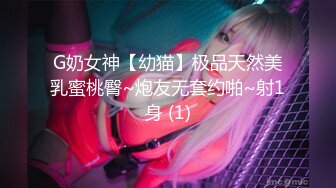 G奶女神【幼猫】极品天然美乳蜜桃臀~炮友无套约啪~射1身 (1)