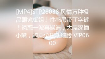 [MP4]STP28038 风情万种极品眼镜御姐！性感吊带丁字裤！诱惑一波再操逼，大屌深插小嘴，骑乘位扭动细腰 VIP0600