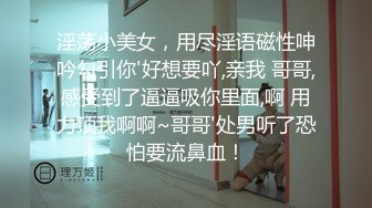 淫荡小美女，用尽淫语磁性呻吟勾引你'好想要吖,亲我 哥哥,感受到了逼逼吸你里面,啊 用力顶我啊啊~哥哥'处男听了恐怕要流鼻血！