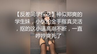 【反差同学探花】神似郑爽的学生妹，小伙的金手指真灵活，抠的这小逼高潮不断，一直哼哼爽死了