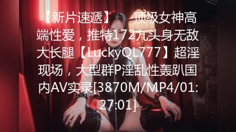 【新片速遞】✅✅顶级女神高端性爱，推特172九头身无敌大长腿【LuckyQL777】超淫现场，大型群P淫乱性轰趴国内AV实录[3870M/MP4/01:27:01]