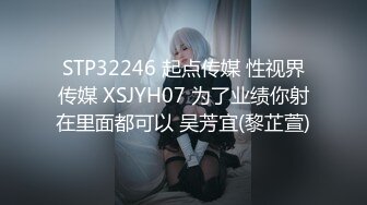 STP32246 起点传媒 性视界传媒 XSJYH07 为了业绩你射在里面都可以 吴芳宜(黎芷萱)