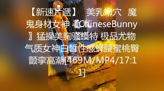 【新速片遞】✅美乳嫩穴✅魔鬼身材女神〖ChineseBunny〗猛操美胸骚模特 极品尤物气质女神白皙性感蜂腰蜜桃臀 颤挛高潮[469M/MP4/17:11]