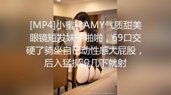 [MP4]小蜜桃AMY气质甜美眼镜短发妹子啪啪，69口交硬了骑坐自己动性感大屁股，后入猛操没几下就射