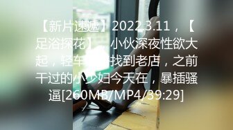 【新片速遞】2022.3.11，【足浴探花】，小伙深夜性欲大起，轻车熟路找到老店，之前干过的小少妇今天在，暴插骚逼[260MB/MP4/39:29]