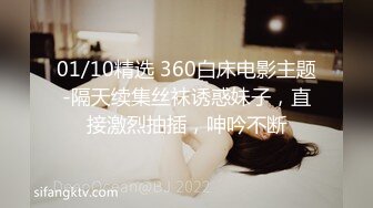 01/10精选 360白床电影主题-隔天续集丝袜诱惑妹子，直接激烈抽插，呻吟不断