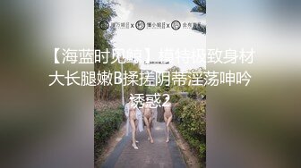 【海蓝时见鲸】模特极致身材大长腿嫩B揉搓阴蒂淫荡呻吟诱惑2