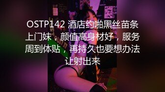 OSTP142 酒店约啪黑丝苗条上门妹，颜值高身材好，服务周到体贴，再持久也要想办法让射出来