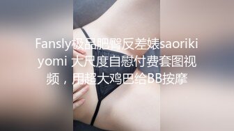 Fansly极品肥臀反差婊saorikiyomi 大尺度自慰付费套图视频，用超大鸡巴给BB按摩