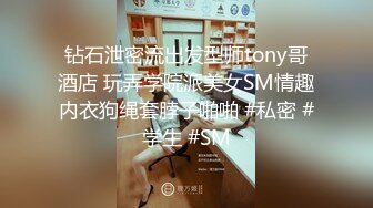 钻石泄密流出发型师tony哥酒店 玩弄学院派美女SM情趣内衣狗绳套脖子啪啪 #私密 #学生 #SM