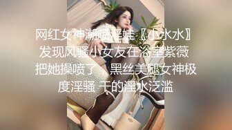 网红女神潮喷淫娃〖小水水〗发现风骚小女友在浴室紫薇 把她操喷了，黑丝美腿女神极度淫骚 干的淫水泛滥