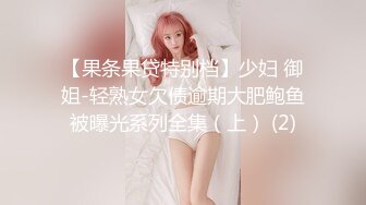 【果条果贷特别档】少妇 御姐-轻熟女欠债逾期大肥鲍鱼被曝光系列全集（上） (2)