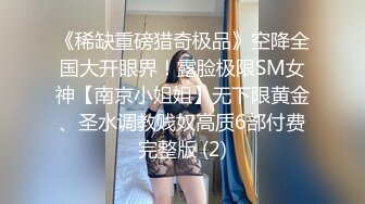 《稀缺重磅猎奇极品》空降全国大开眼界！露脸极限SM女神【南京小姐姐】无下限黄金、圣水调教贱奴高质6部付费完整版 (2)