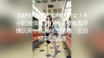 [MP4]车模下海网红美女！4小时激情搞了几炮！被炮友尽情玩弄，后入撞击深插，主动骑乘位猛砸