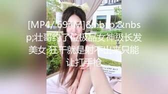 [MP4/ 694M]&nbsp;&nbsp;壮哥约了位极品女神级长发美女 狂干就是射不出来只能让打手枪