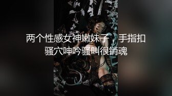 两个性感女神嫩妹子，手指扣骚穴呻吟骚叫很销魂