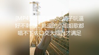 [MP4]她唱歌鸭哥吃奶子玩逼好不刺激，挑逗的小姐姐歌都唱不下去口交大鸡巴才满足