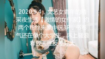 2020.9.4，文艺女青年的精采夜生活【激情的女作家】约两个粉丝来家中玩3P，书卷气还在像个大学生，床上骚浪释放天性反差好大