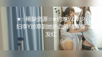 ★☆稀缺资源☆★约炮92年少妇李Y珍草到她热血沸腾浑身发红