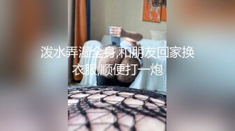 泼水弄湿全身,和朋友回家换衣服,顺便打一炮