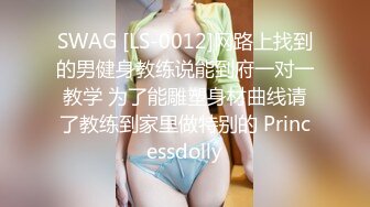 SWAG [LS-0012]网路上找到的男健身教练说能到府一对一教学 为了能雕塑身材曲线请了教练到家里做特别的 Princessdolly