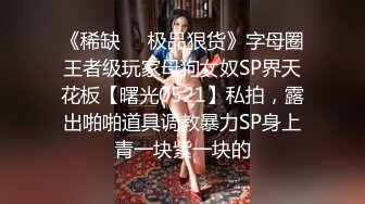 《稀缺❤️极品狠货》字母圈王者级玩家母狗女奴SP界天花板【曙光0521】私拍，露出啪啪道具调教暴力SP身上青一块紫一块的