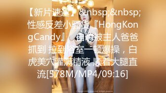 【新片速遞】&nbsp;&nbsp;性感反差小骚货『HongKongCandy』✅自嗨被主人爸爸抓到 拉到浴室一顿爆操，白虎美穴灌满精液 顺着大腿直流[578M/MP4/09:16]