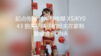 起点传媒 性视界传媒 XSJKY043 貌美小姨子和姐夫在家刺激偷情 RONA