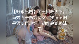 【野狼出击】老王回归大平台首秀连干两炮两女，操逼依旧是狠，再现经典动作高潮扔妹子