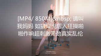 [MP4/ 850M]&nbsp; 请叫我妈妈 如狼似虎后入狂操啪啪作响超刺激带劲真实乱伦