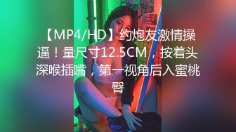 【MP4/HD】约炮友激情操逼！量尺寸12.5CM，按着头深喉插嘴，第一视角后入蜜桃臀