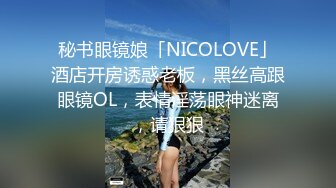 秘书眼镜娘「NICOLOVE」酒店开房诱惑老板，黑丝高跟眼镜OL，表情淫荡眼神迷离，请狠狠