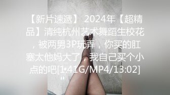 【新片速遞】 2024年【超精品】清纯杭州艺术舞蹈生校花，被两男3P玩弄，你买的肛塞太他妈大了，我自己买个小点的吧[1.41G/MP4/13:02]