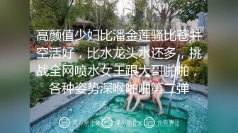 高颜值少妇比潘金莲骚比苍井空活好，比水龙头水还多，挑战全网喷水女王跟大哥啪啪，各种姿势深喉啪啪第二弹