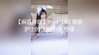 【麻豆传媒】msd-182 居家护士的性爱疗程-柠檬