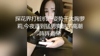 探花界打桩机新姿势干大胸萝莉,今夜遇到猛男爽翻了高潮阵阵袭来