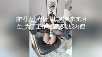 (推荐上) 老板潜规则新来实习生_为了工作甘愿做老板内便器