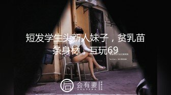 短发学生头新人妹子，贫乳苗条身材，互玩69