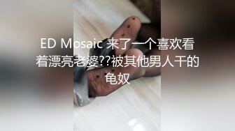 ED Mosaic 来了一个喜欢看着漂亮老婆??被其他男人干的龟奴