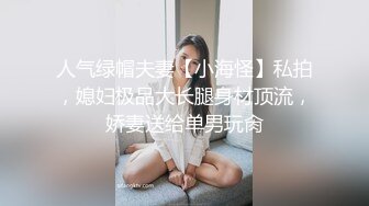 人气绿帽夫妻【小海怪】私拍，媳妇极品大长腿身材顶流，娇妻送给单男玩肏