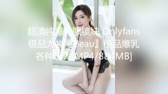 超清纯爆乳眼镜妹 Onlyfans极品尤物『Beau』极品爆乳各种玩弄[MP4/884MB]